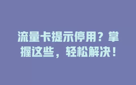 流量卡提示停用？掌握这些，轻松解决！