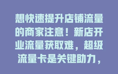 想快速提升店铺流量的商家注意！新店开业流量获取难，超级流量卡是关键助力，能精准吸客、定制方案，节省时间精力，助新店快速起跑，抓住它奠定发展基础