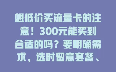 想低价买流量卡的注意！300元能买到合适的吗？要明确需求，选时留意套餐、范围等，多做功课谨慎挑，不让流量费成负担