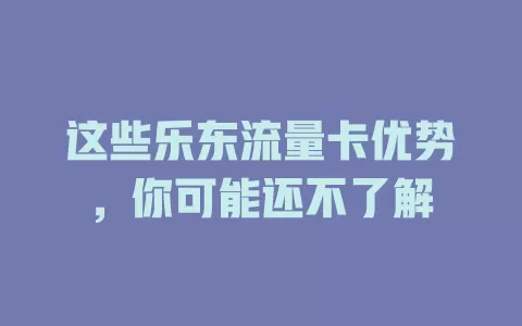 这些乐东流量卡优势，你可能还不了解