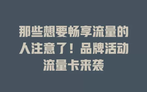 那些想要畅享流量的人注意了！品牌活动流量卡来袭