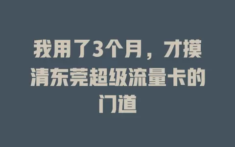 我用了3个月，才摸清东莞超级流量卡的门道