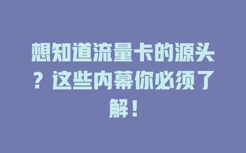 想知道流量卡的源头？这些内幕你必须了解！