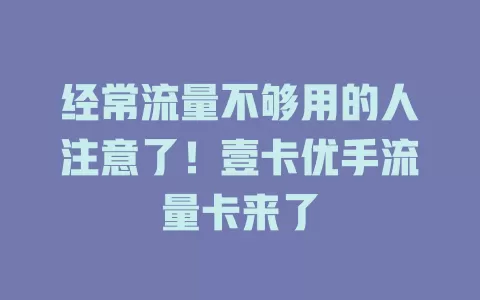 经常流量不够用的人注意了！壹卡优手流量卡来了