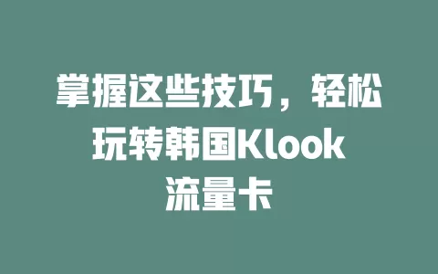 掌握这些技巧，轻松玩转韩国Klook流量卡
