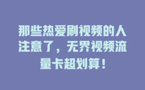 那些热爱刷视频的人注意了，无界视频流量卡超划算！