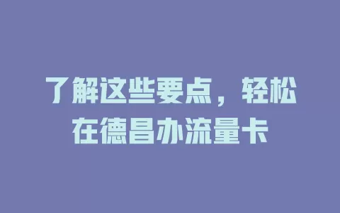 了解这些要点，轻松在德昌办流量卡
