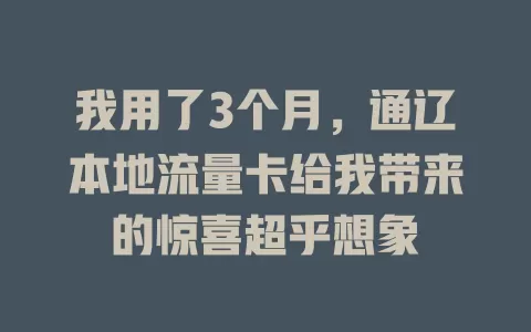 我用了3个月，通辽本地流量卡给我带来的惊喜超乎想象