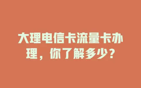 大理电信卡流量卡办理，你了解多少？