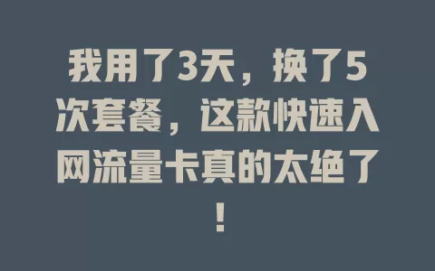 我用了3天，换了5次套餐，这款快速入网流量卡真的太绝了！