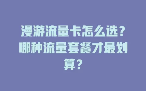 漫游流量卡怎么选？哪种流量套餐才最划算？