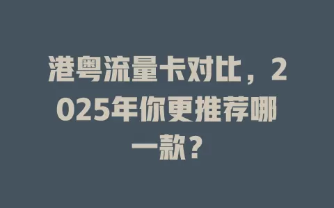 港粤流量卡对比，2025年你更推荐哪一款？
