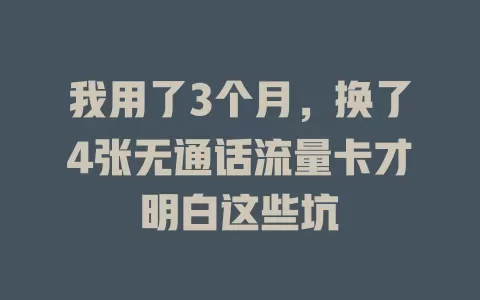 我用了3个月，换了4张无通话流量卡才明白这些坑