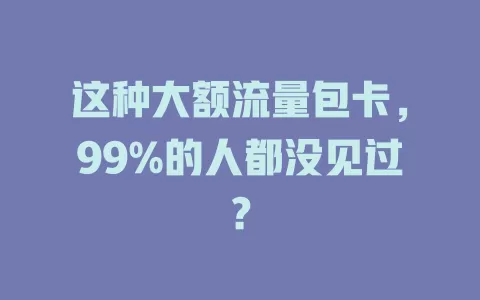 这种大额流量包卡，99%的人都没见过？