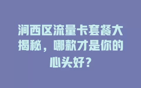 涧西区流量卡套餐大揭秘，哪款才是你的心头好？