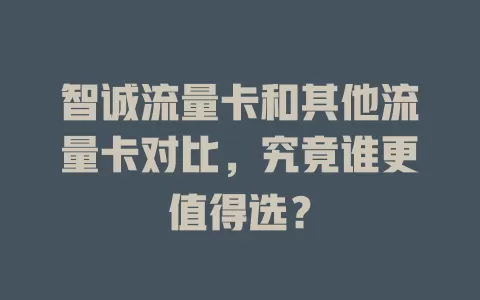 智诚流量卡和其他流量卡对比，究竟谁更值得选？