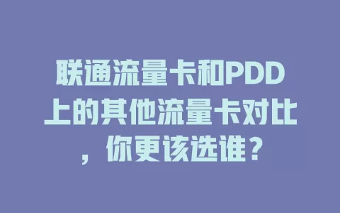 联通流量卡和PDD上的其他流量卡对比，你更该选谁？