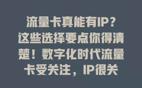 流量卡真能有IP？这些选择要点你得清楚！数字化时代流量卡受关注，IP很关键，部分卡可分配IP，选卡得看产品说明与自身场景需求，挑对卡让网络更顺畅