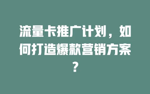 流量卡推广计划，如何打造爆款营销方案？