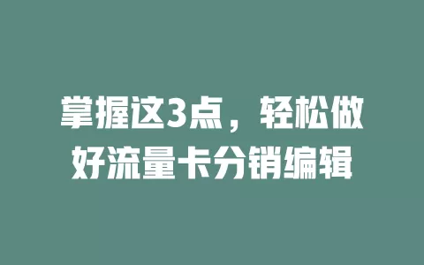 掌握这3点，轻松做好流量卡分销编辑