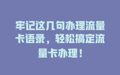 牢记这几句办理流量卡语录，轻松搞定流量卡办理！