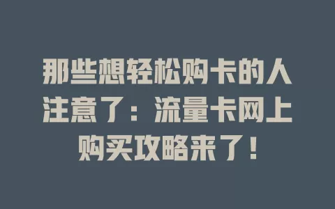 那些想轻松购卡的人注意了：流量卡网上购买攻略来了！