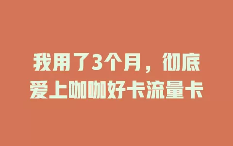 我用了3个月，彻底爱上咖咖好卡流量卡