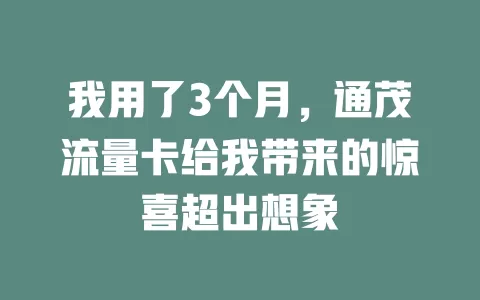 我用了3个月，通茂流量卡给我带来的惊喜超出想象
