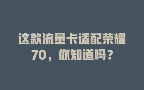 这款流量卡适配荣耀70，你知道吗？