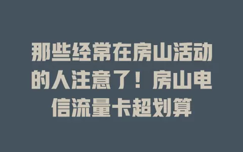 那些经常在房山活动的人注意了！房山电信流量卡超划算