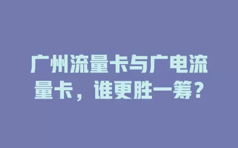 广州流量卡与广电流量卡，谁更胜一筹？