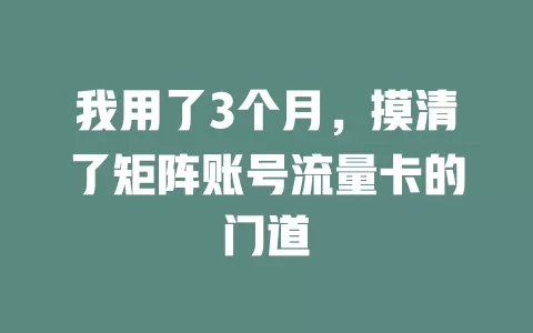 我用了3个月，摸清了矩阵账号流量卡的门道