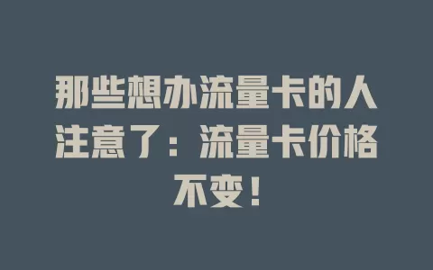 那些想办流量卡的人注意了：流量卡价格不变！