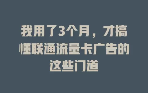 我用了3个月，才搞懂联通流量卡广告的这些门道