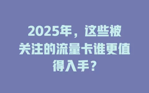 2025年，这些被关注的流量卡谁更值得入手？