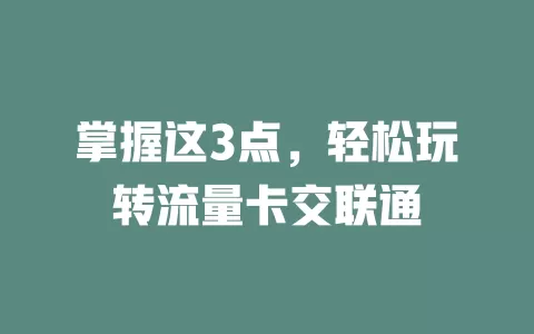 掌握这3点，轻松玩转流量卡交联通