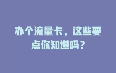 办个流量卡，这些要点你知道吗？