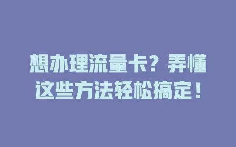 想办理流量卡？弄懂这些方法轻松搞定！
