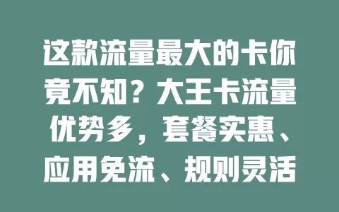 这款流量最大的卡你竟不知？大王卡流量优势多，套餐实惠、应用免流、规则灵活、网速稳定，成用户首选！
