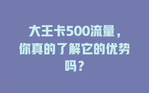 大王卡500流量，你真的了解它的优势吗？