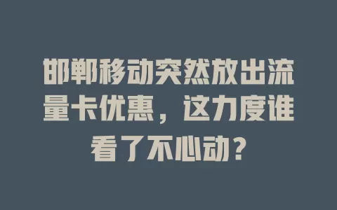 邯郸移动突然放出流量卡优惠，这力度谁看了不心动？