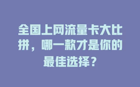 全国上网流量卡大比拼，哪一款才是你的最佳选择？
