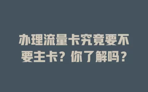 办理流量卡究竟要不要主卡？你了解吗？