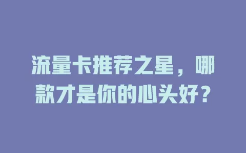 流量卡推荐之星，哪款才是你的心头好？