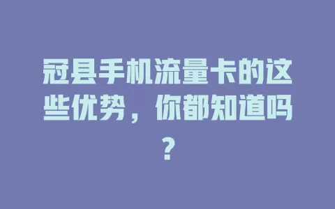 冠县手机流量卡的这些优势，你都知道吗？