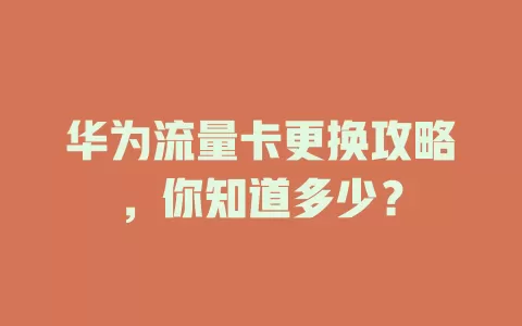 华为流量卡更换攻略，你知道多少？