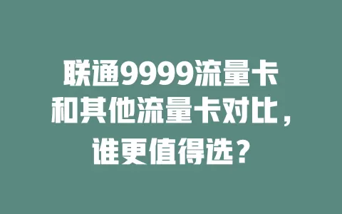 联通9999流量卡和其他流量卡对比，谁更值得选？