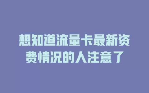 想知道流量卡最新资费情况的人注意了