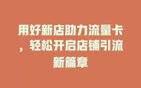用好新店助力流量卡，轻松开启店铺引流新篇章