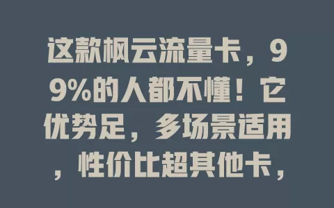 这款枫云流量卡，99%的人都不懂！它优势足，多场景适用，性价比超其他卡，助你畅享网络，做出合适选择